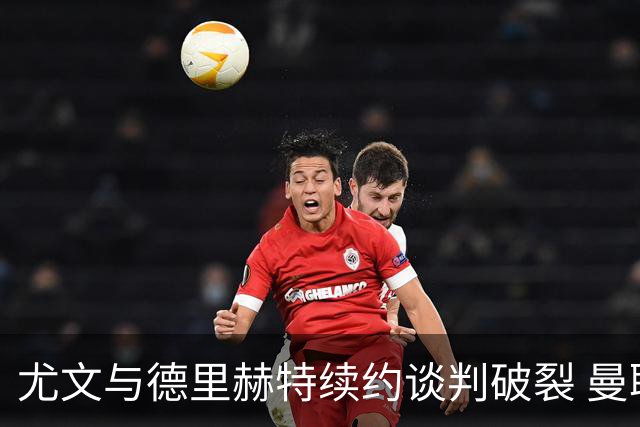尤文与德里赫特续约谈判破裂 曼联切尔西对他有意